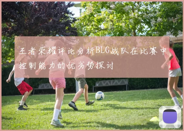 王者荣耀评论分析BLG战队在比赛中控制能力的优劣势探讨