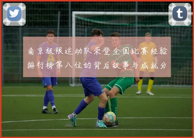 南京极限运动队荣登全国比赛经验排行榜第八位的背后故事与成就分析