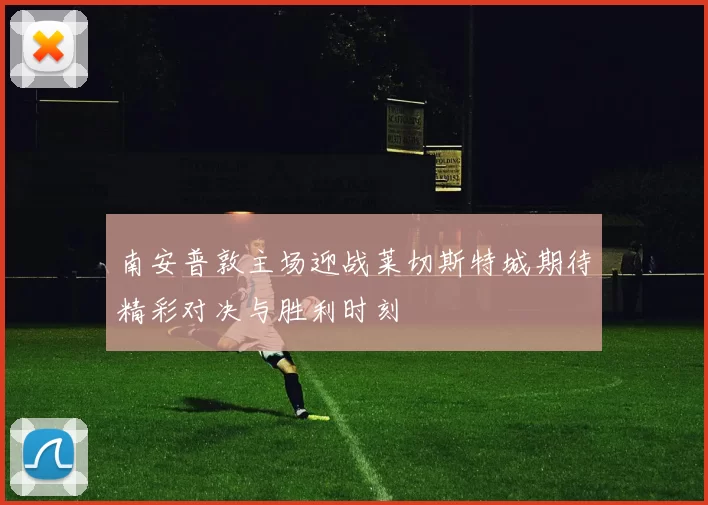 南安普敦主场迎战莱切斯特城期待精彩对决与胜利时刻