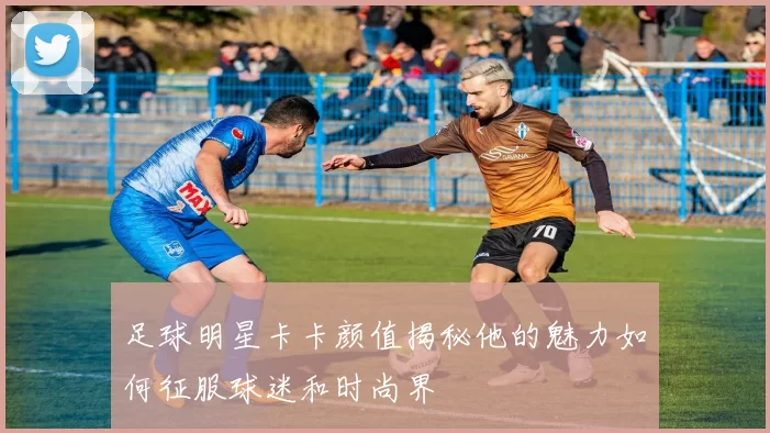 足球明星卡卡颜值揭秘他的魅力如何征服球迷和时尚界