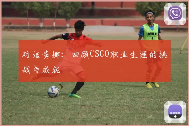对话黄娜：回顾CSGO职业生涯的挑战与成就