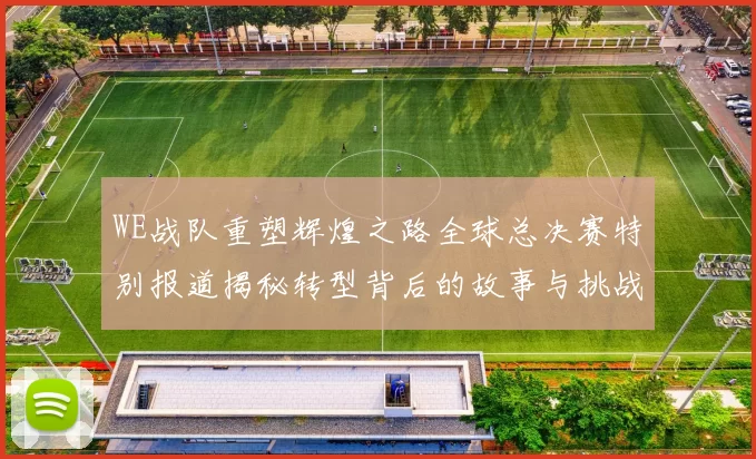 WE战队重塑辉煌之路全球总决赛特别报道揭秘转型背后的故事与挑战