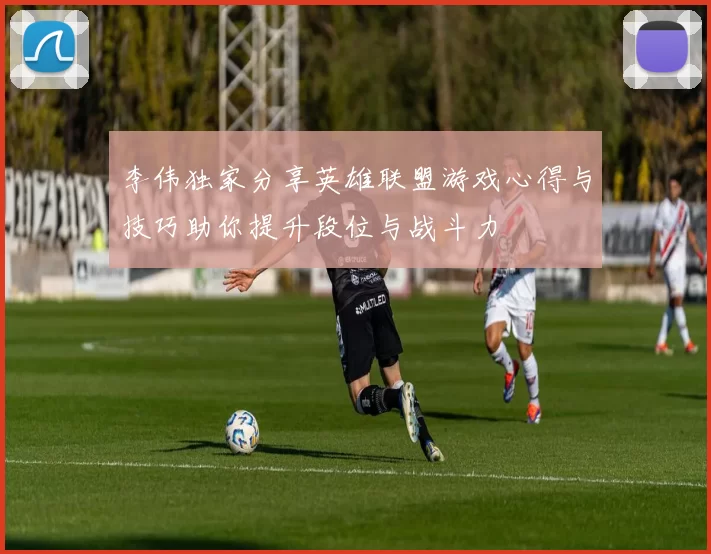 李伟独家分享英雄联盟游戏心得与技巧助你提升段位与战斗力