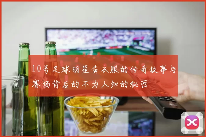 10号足球明星黄衣服的传奇故事与赛场背后的不为人知的秘密