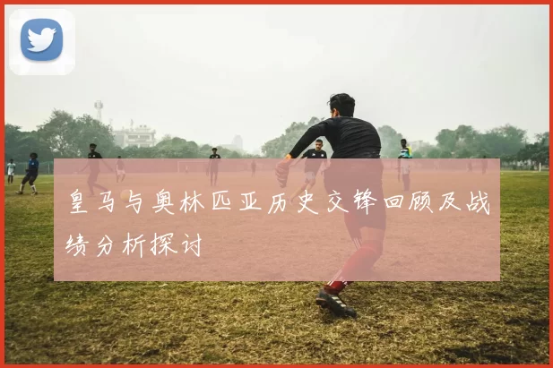 皇马与奥林匹亚历史交锋回顾及战绩分析探讨