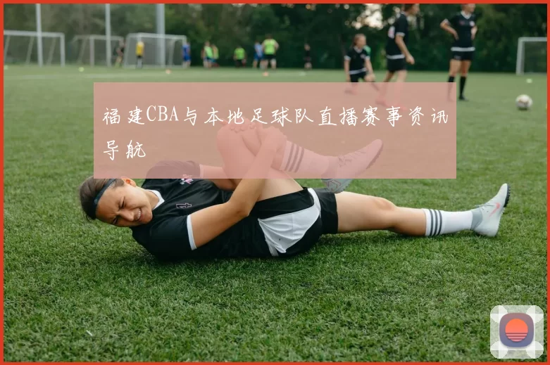 福建CBA与本地足球队直播赛事资讯导航