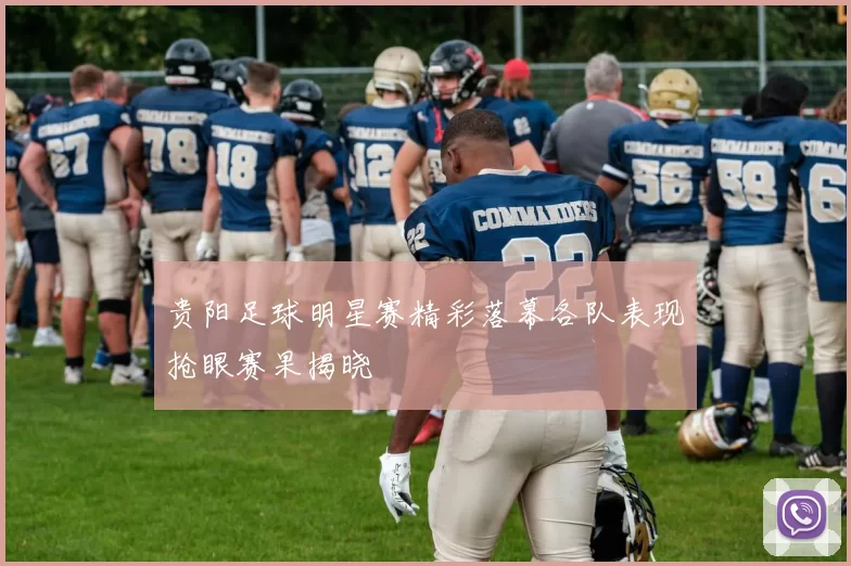 贵阳足球明星赛精彩落幕各队表现抢眼赛果揭晓