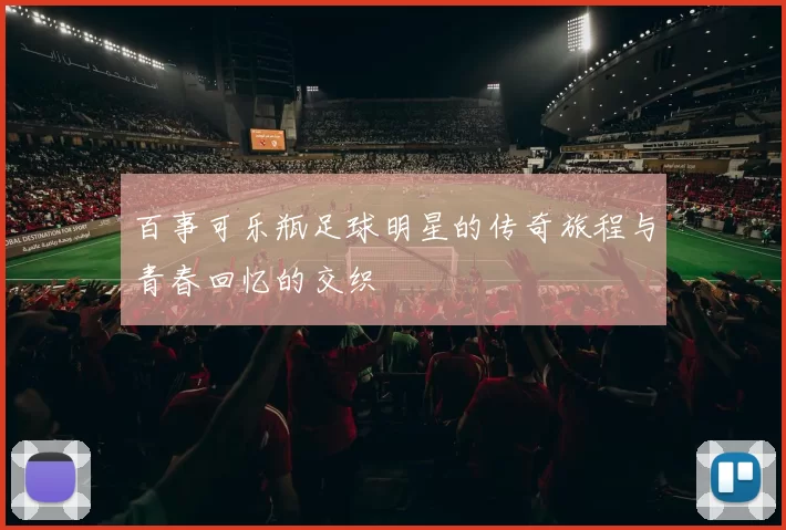 百事可乐瓶足球明星的传奇旅程与青春回忆的交织