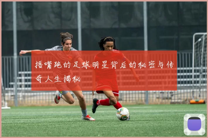 捂嘴跑的足球明星背后的秘密与传奇人生揭秘
