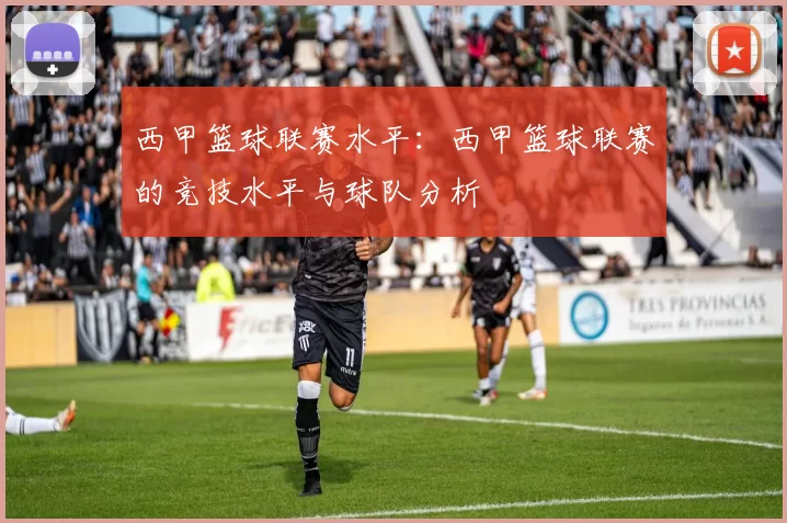 西甲篮球联赛水平：西甲篮球联赛的竞技水平与球队分析
