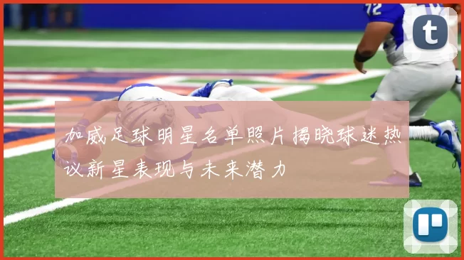 加威足球明星名单照片揭晓球迷热议新星表现与未来潜力