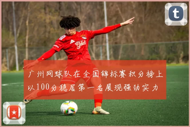 广州网球队在全国锦标赛积分榜上以100分稳居第一名展现强劲实力