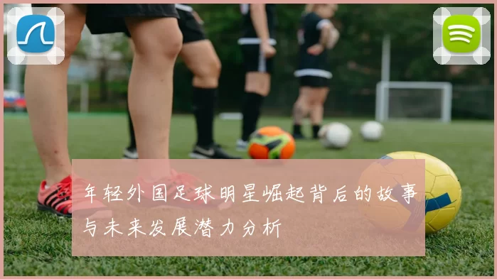 年轻外国足球明星崛起背后的故事与未来发展潜力分析