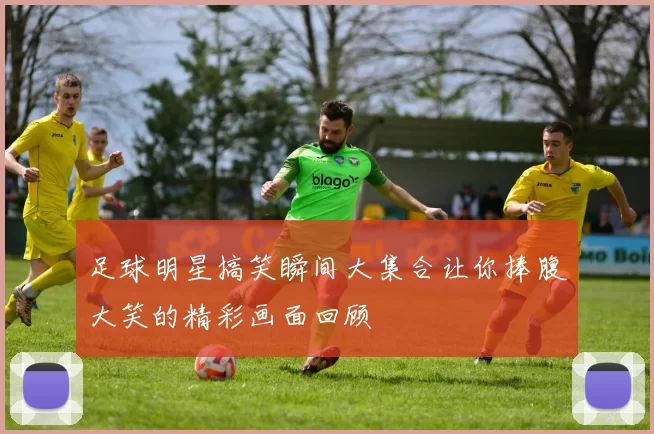 足球明星搞笑瞬间大集合让你捧腹大笑的精彩画面回顾