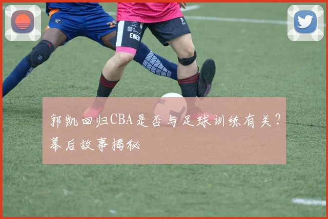 郭凯回归CBA是否与足球训练有关？幕后故事揭秘