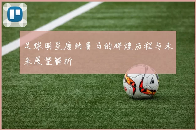 足球明星唐纳鲁马的辉煌历程与未来展望解析