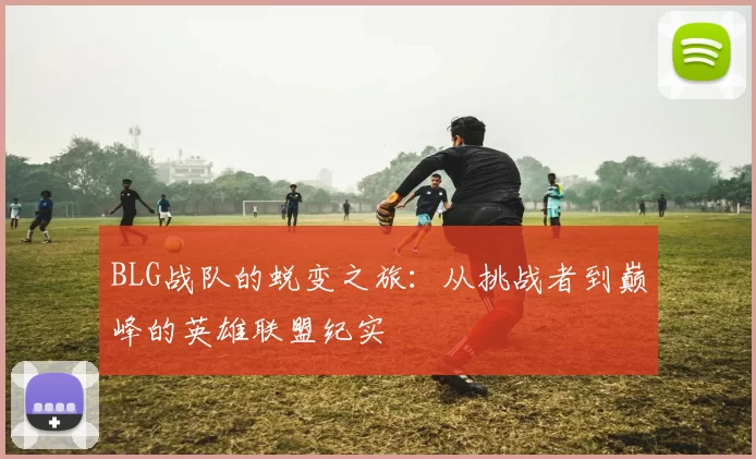 BLG战队的蜕变之旅：从挑战者到巅峰的英雄联盟纪实