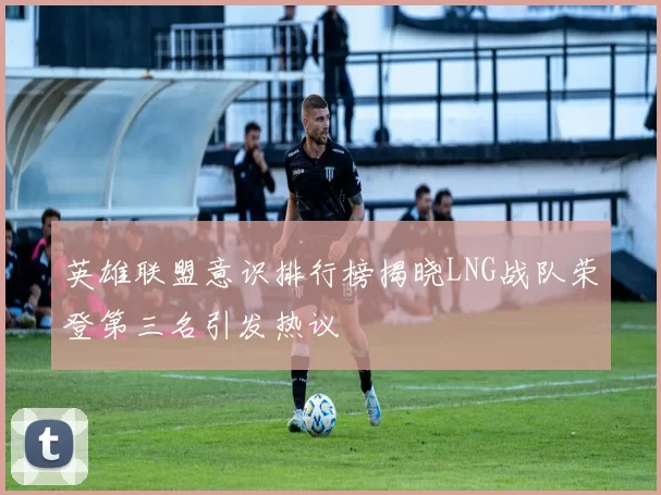英雄联盟意识排行榜揭晓LNG战队荣登第三名引发热议