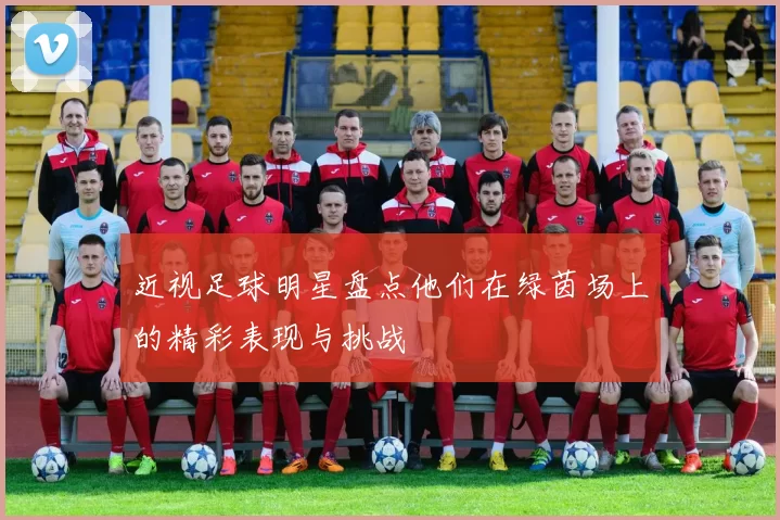 近视足球明星盘点他们在绿茵场上的精彩表现与挑战