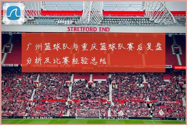 广州篮球队与重庆篮球队赛后复盘分析及比赛经验总结