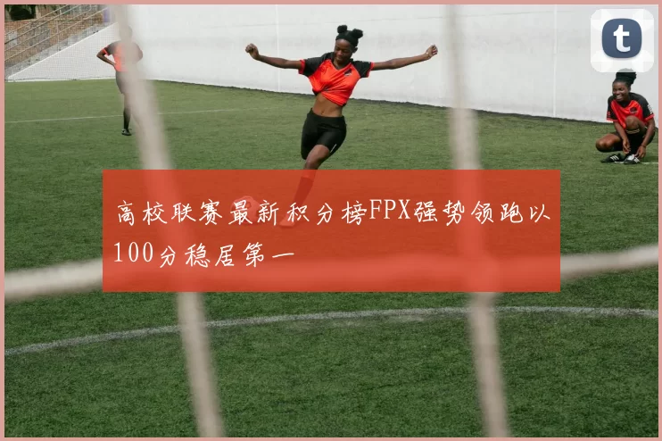 高校联赛最新积分榜FPX强势领跑以100分稳居第一
