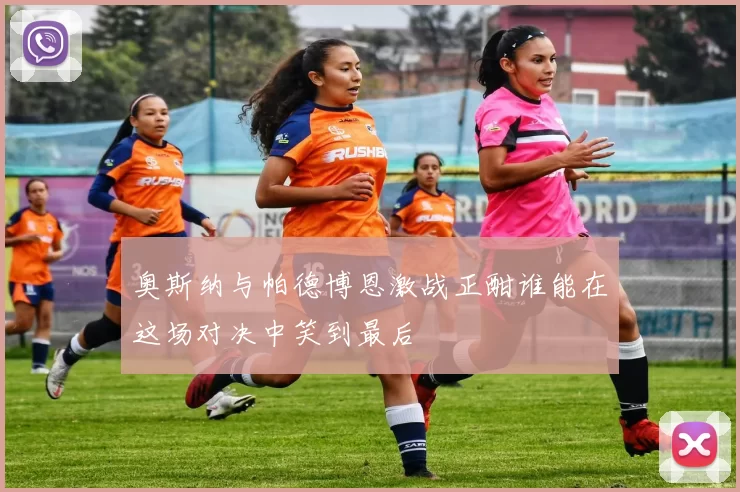 奥斯纳与帕德博恩激战正酣谁能在这场对决中笑到最后