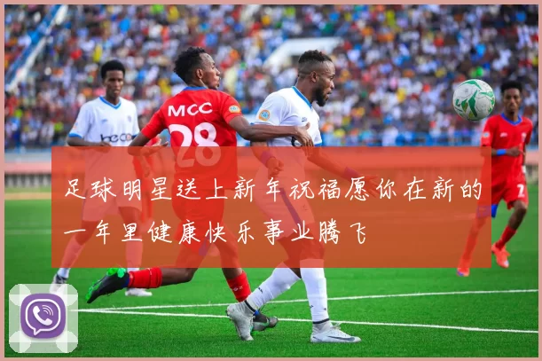足球明星送上新年祝福愿你在新的一年里健康快乐事业腾飞