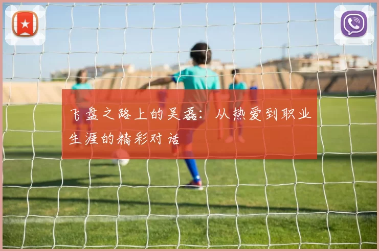 飞盘之路上的吴磊：从热爱到职业生涯的精彩对话