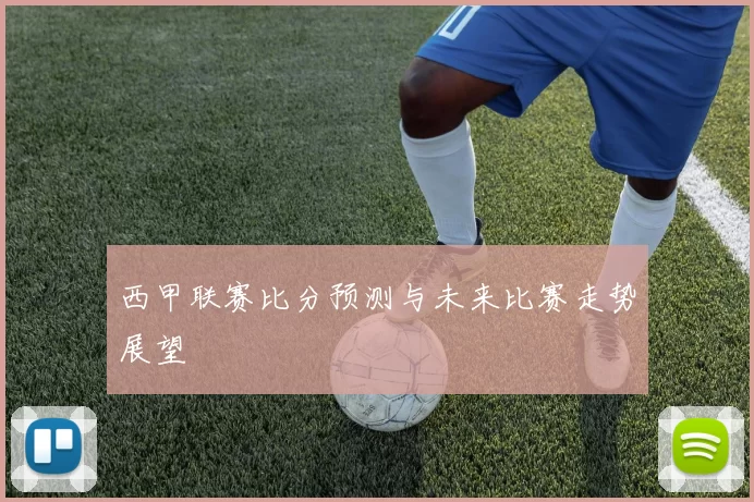 西甲联赛比分预测与未来比赛走势展望