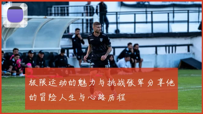 极限运动的魅力与挑战张军分享他的冒险人生与心路历程