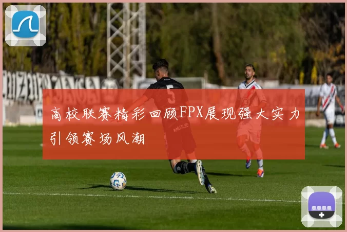 高校联赛精彩回顾FPX展现强大实力引领赛场风潮