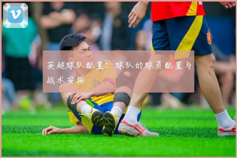 英超球队配置：球队的球员配置与战术安排
