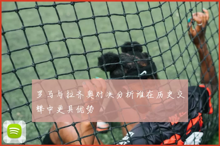 罗马与拉齐奥对决分析谁在历史交锋中更具优势