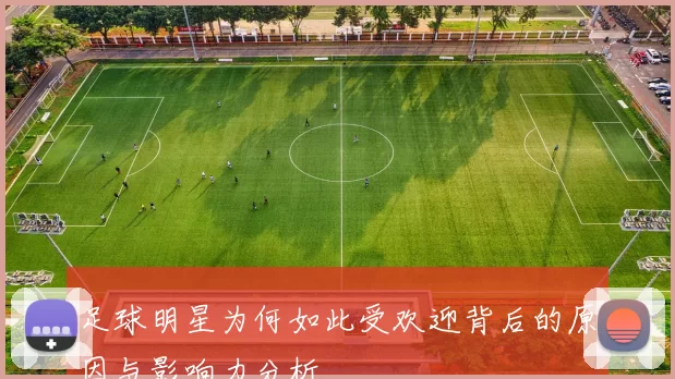 足球明星为何如此受欢迎背后的原因与影响力分析