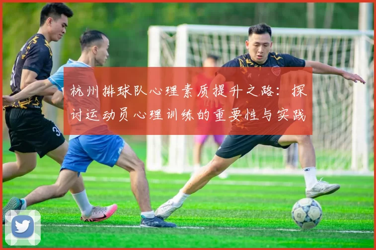 杭州排球队心理素质提升之路：探讨运动员心理训练的重要性与实践经验