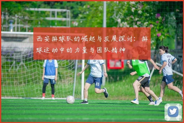 西安排球队的崛起与发展探讨：排球运动中的力量与团队精神