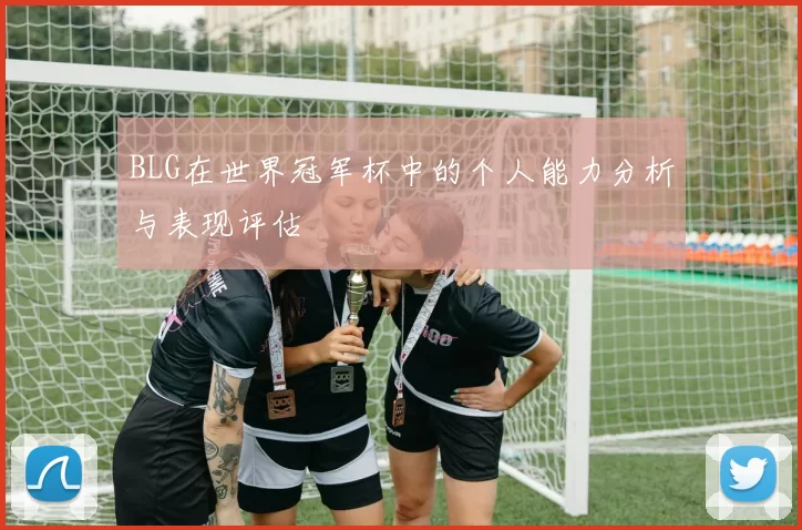 BLG在世界冠军杯中的个人能力分析与表现评估