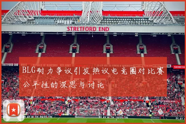 BLG耐力争议引发热议电竞圈对比赛公平性的深思与讨论