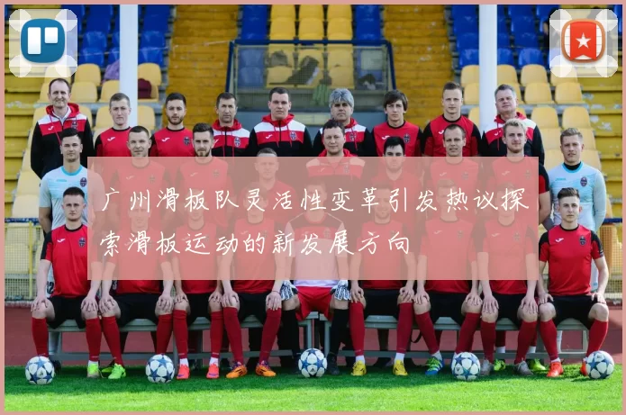 广州滑板队灵活性变革引发热议探索滑板运动的新发展方向