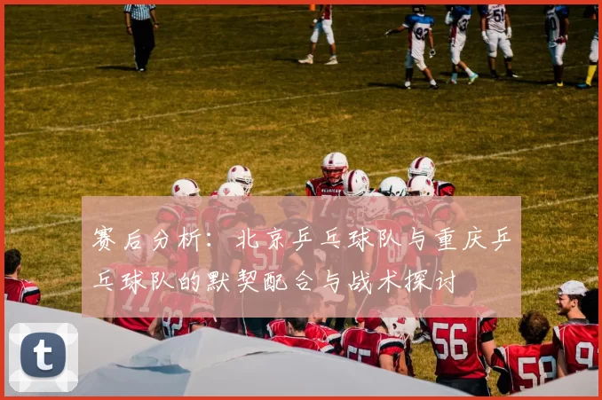 赛后分析：北京乒乓球队与重庆乒乓球队的默契配合与战术探讨