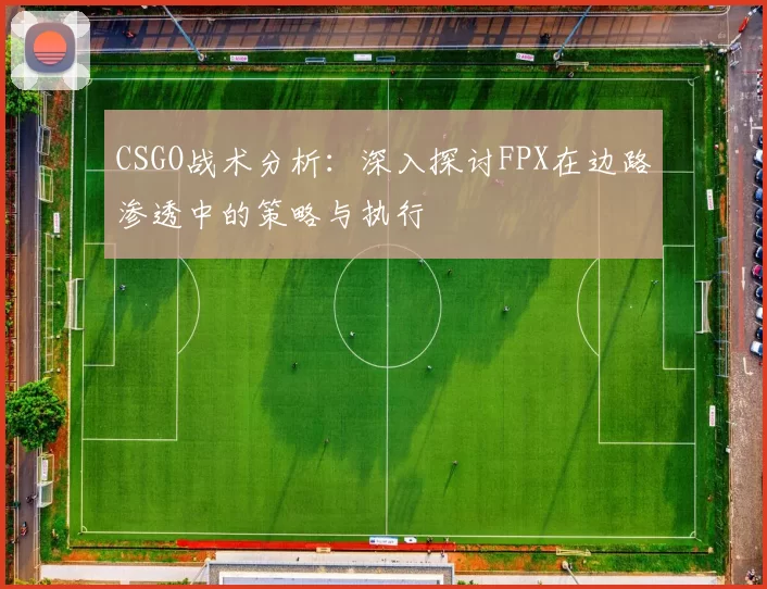 CSGO战术分析：深入探讨FPX在边路渗透中的策略与执行