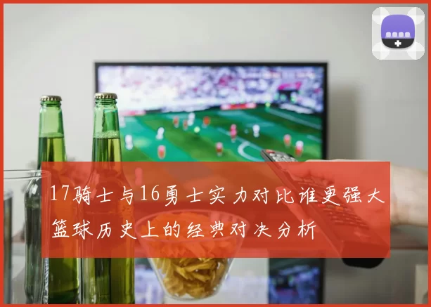 17骑士与16勇士实力对比谁更强大篮球历史上的经典对决分析