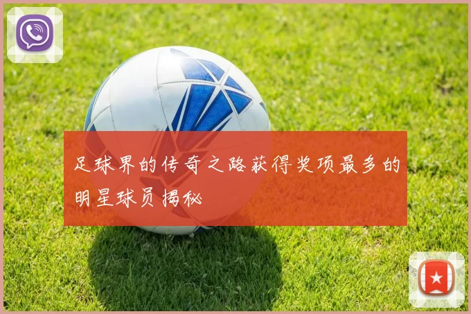 足球界的传奇之路获得奖项最多的明星球员揭秘