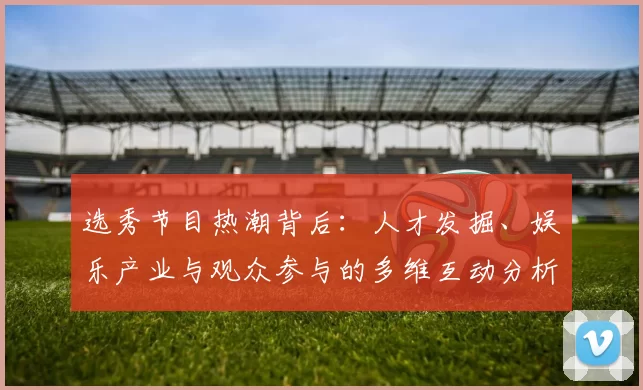 选秀节目热潮背后：人才发掘、娱乐产业与观众参与的多维互动分析