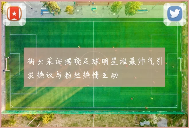 街头采访揭晓足球明星谁最帅气引发热议与粉丝热情互动