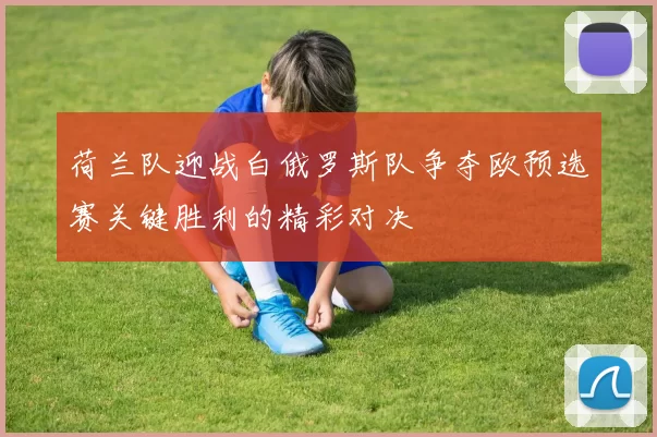 荷兰队迎战白俄罗斯队争夺欧预选赛关键胜利的精彩对决