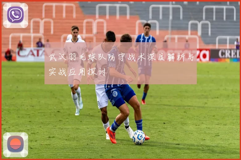 武汉羽毛球队防守战术深度解析与实战应用探讨