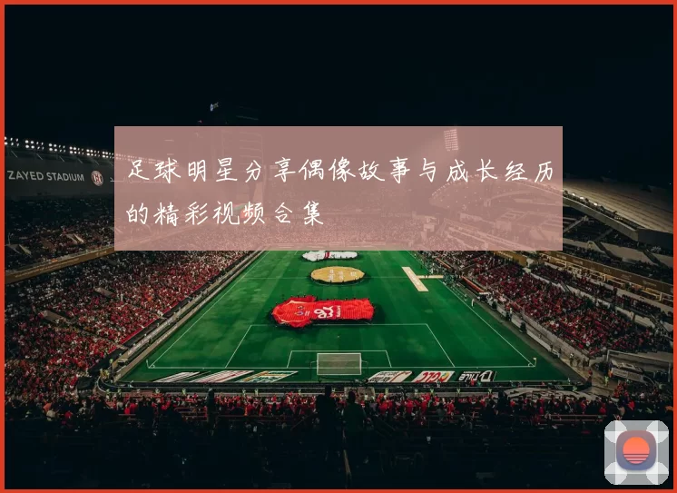 足球明星分享偶像故事与成长经历的精彩视频合集