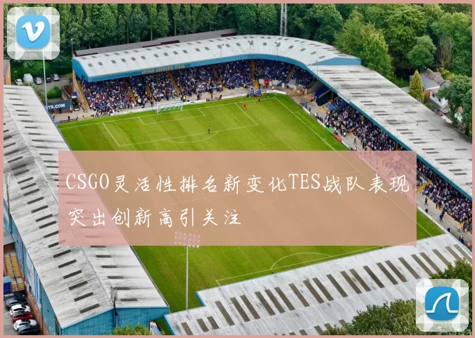 CSGO灵活性排名新变化TES战队表现突出创新高引关注