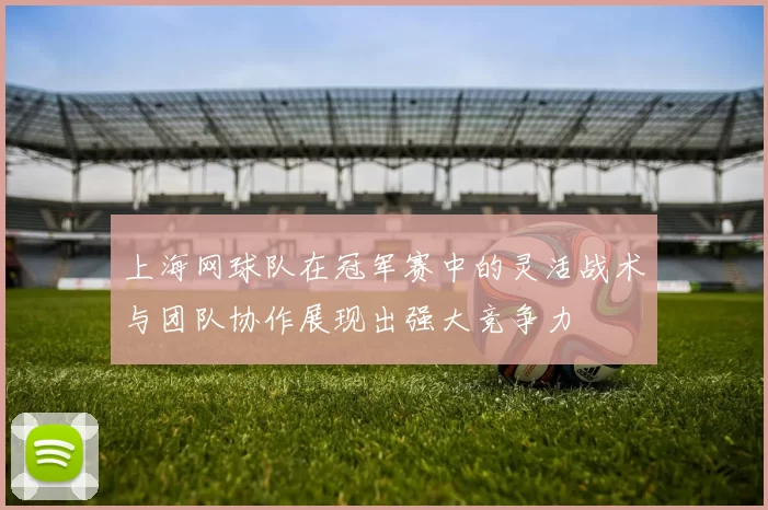 上海网球队在冠军赛中的灵活战术与团队协作展现出强大竞争力